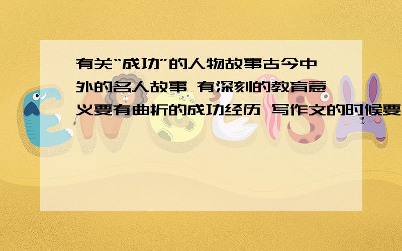 有关“成功”的人物故事古今中外的名人故事 有深刻的教育意义要有曲折的成功经历 写作文的时候要用 不要贝多芬的 老师说过时了