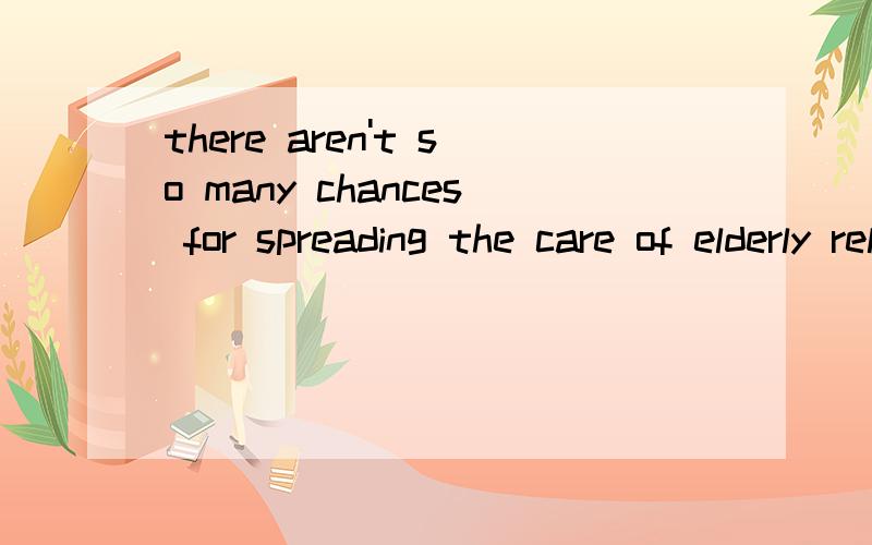 there aren't so many chances for spreading the care of elderly relatives.这句话中for是什么用法呢?