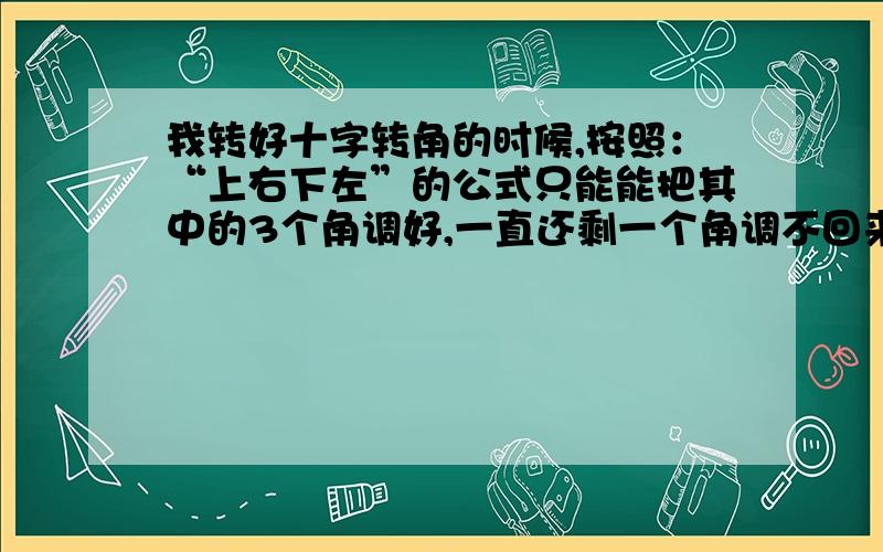 我转好十字转角的时候,按照：“上右下左”的公式只能能把其中的3个角调好,一直还剩一个角调不回来.请问哪里的问题!如告知后续步骤公式的,请用文字公式,字母的没研究过.如图第一二层