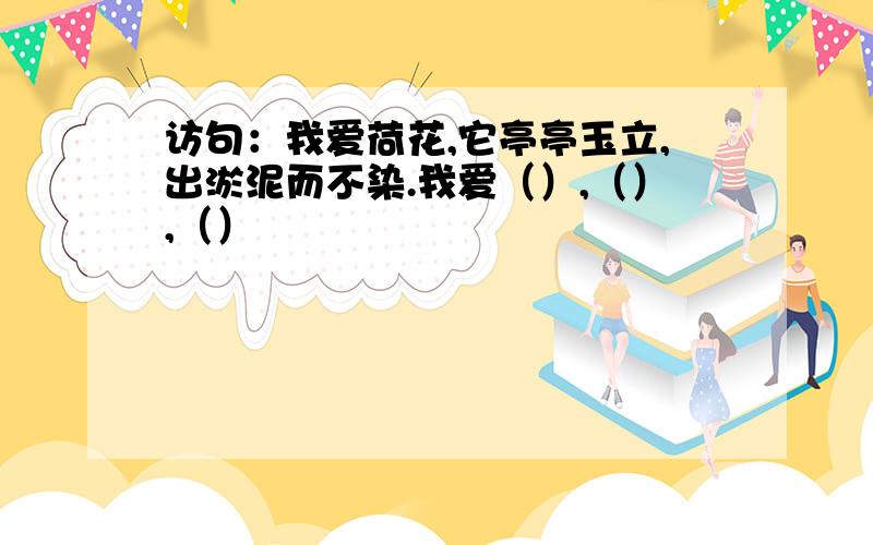 访句：我爱荷花,它亭亭玉立,出淤泥而不染.我爱（）,（）,（）