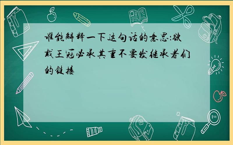 谁能解释一下这句话的意思：欲戴王冠必承其重不要发继承者们的链接