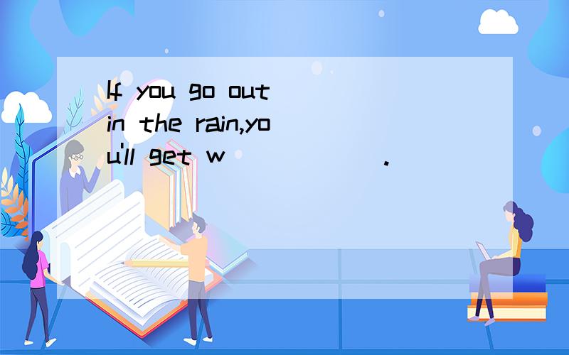 If you go out in the rain,you'll get w______.