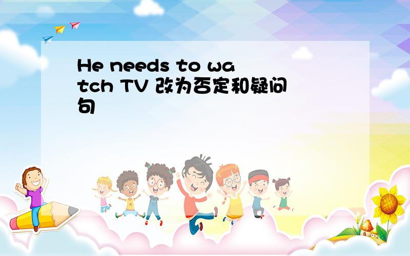 He needs to watch TV 改为否定和疑问句