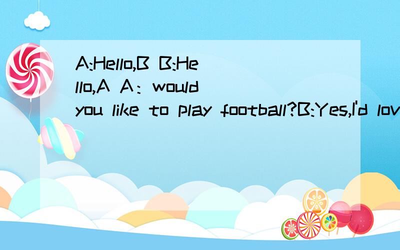 A:Hello,B B:Hello,A A：would you like to play football?B:Yes,I'd love to.A:It's in the morning.A:Hello,BB:Hello,A A：would you like to play football?B:Yes,I'd love to.A:It's in the morning.B:Where is it?A:It's at stadiumB:Ok!Let's go in the morning