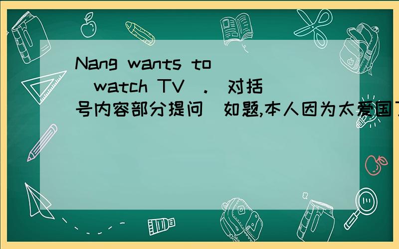 Nang wants to (watch TV).(对括号内容部分提问）如题,本人因为太爱国了,做不来