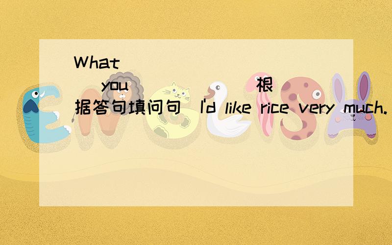 What ____ _____ you _____ （根据答句填问句）I'd like rice very much.
