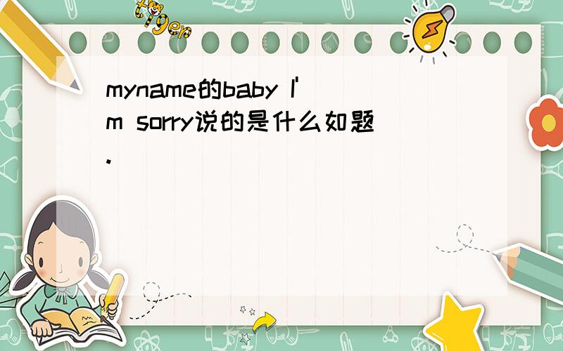 myname的baby I'm sorry说的是什么如题.