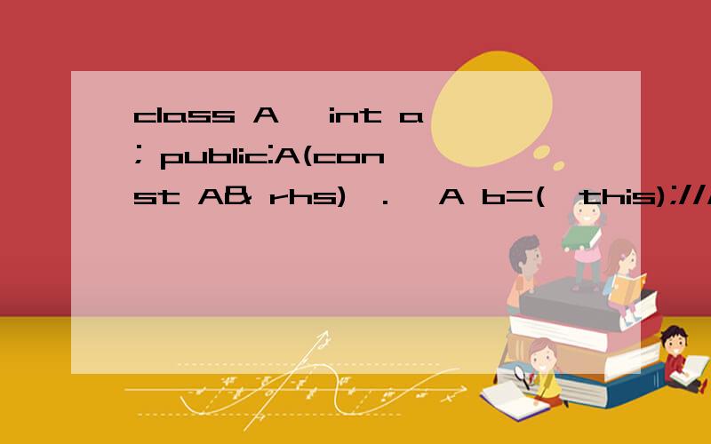 class A{ int a; public:A(const A& rhs){.} A b=(*this);//////这句话为什么不对?}；class A{int a; public:A(const A& rhs){.} void f(){A b=(*this);//////这句话为什么不对?}}；