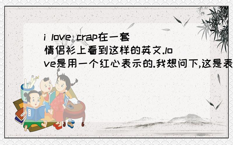 i love crap在一套情侣衫上看到这样的英文.love是用一个红心表示的.我想问下,这是表示什么意思啊?谢谢!