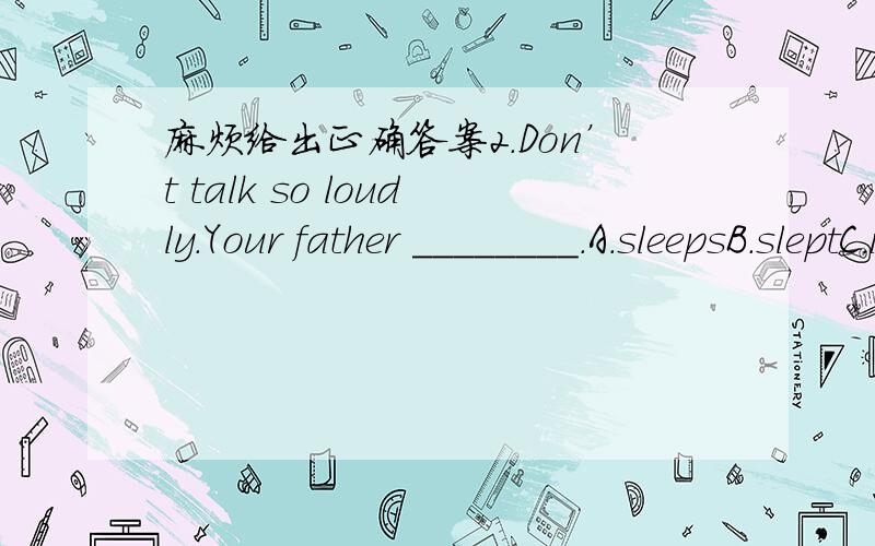 麻烦给出正确答案2.Don’t talk so loudly.Your father ________.A.sleepsB.sleptC.is sleepingD.has slept6.I was _______ very glad to hear the news.A.indeedB.didC.butD.deed7.This flower smells ________.I like it a lot.A.badB.badlyC.wellD.good8.Sh