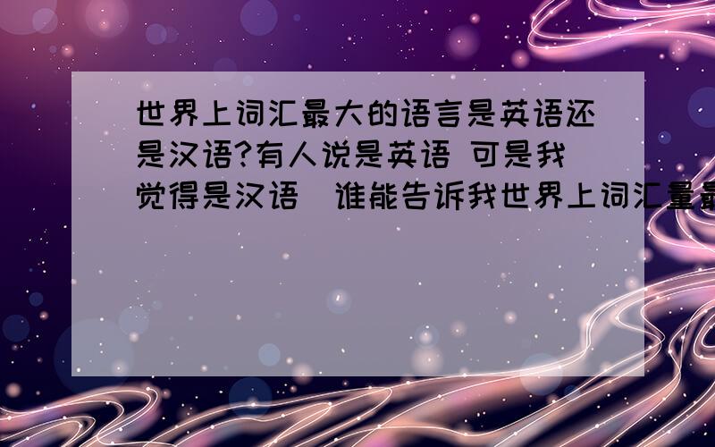 世界上词汇最大的语言是英语还是汉语?有人说是英语 可是我觉得是汉语  谁能告诉我世界上词汇量最大的语言是什么?