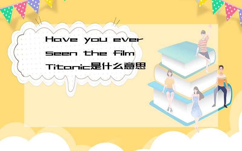 Have you ever seen the film Titanic是什么意思