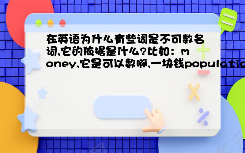 在英语为什么有些词是不可数名词,它的依据是什么?比如：money,它是可以数啊,一块钱population,也可以数啊,为什么是不可数名词?