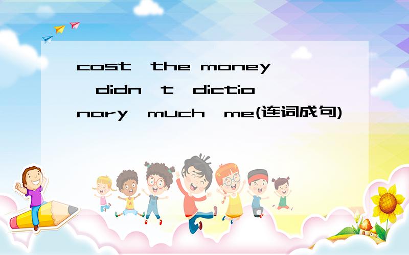 cost,the money,didn't,dictionary,much,me(连词成句)