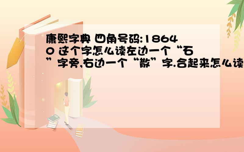 康熙字典 四角号码:18640 这个字怎么读左边一个“石”字旁,右边一个“散”字.合起来怎么读,