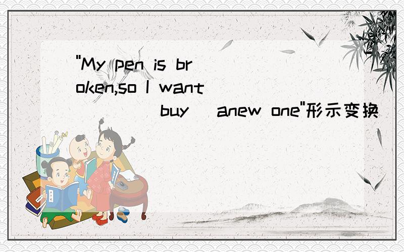 ''My pen is broken,so I want ___(buy) anew one''形示变换