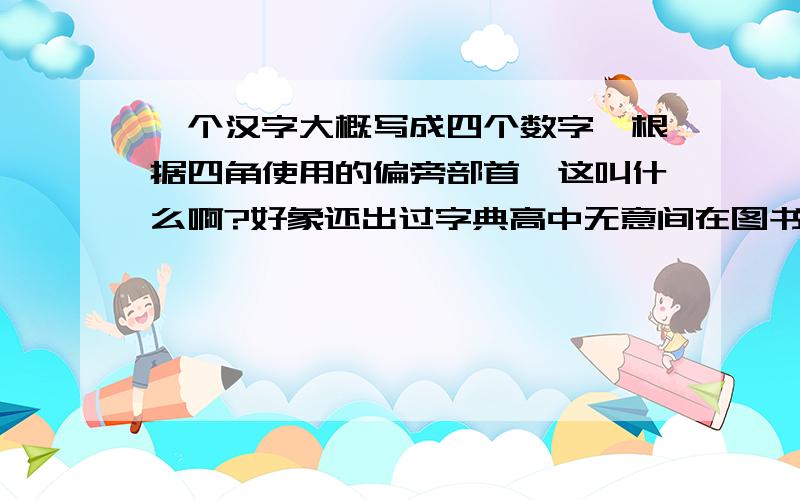 一个汉字大概写成四个数字,根据四角使用的偏旁部首,这叫什么啊?好象还出过字典高中无意间在图书馆看到的,是本字典,很好记的,当时一天就记住了.好象有个电视剧里男主人翁就是用这些数