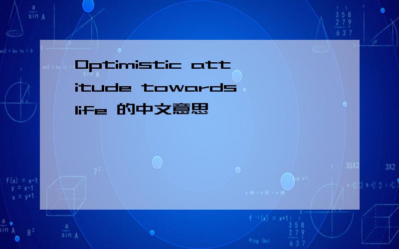 Optimistic attitude towards life 的中文意思