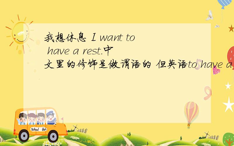 我想休息 I want to have a rest.中文里的修饰是做谓语的 但英语to have a rest是一个宾语.这句子对吗.