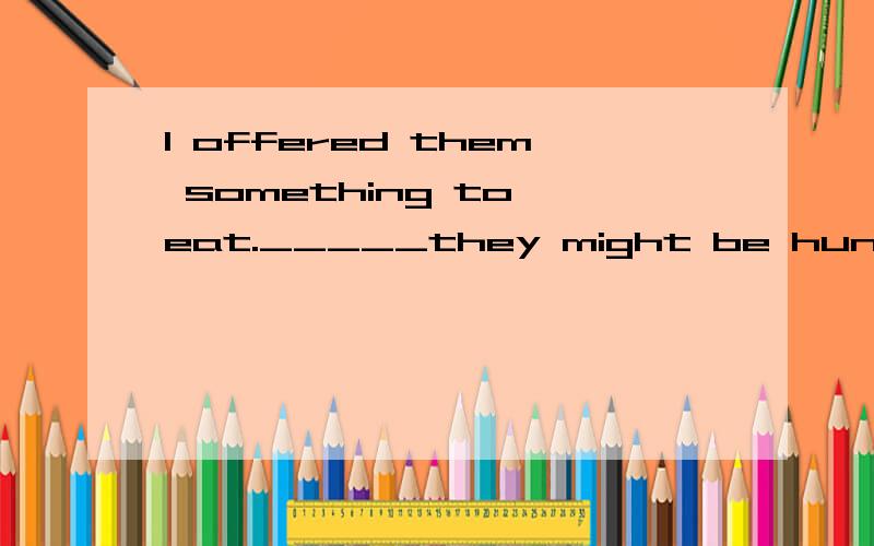 I offered them something to eat._____they might be hungryA.thought B.to think C.thinking Dto be thinking选什么.在非谓语动词部分.急用
