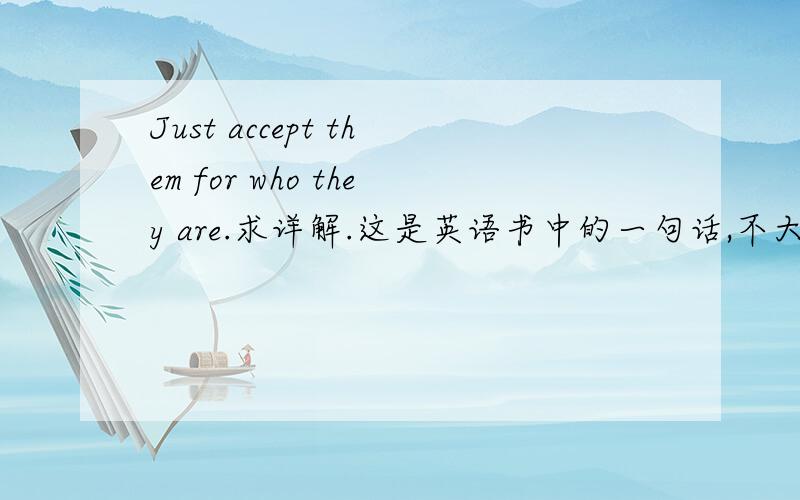 Just accept them for who they are.求详解.这是英语书中的一句话,不大弄得懂它的结构.老师说for who they are 是宾语,也许我听错了.也可能是who they are作宾语.劳烦解释一下句子成分,顺带说明为什么作宾