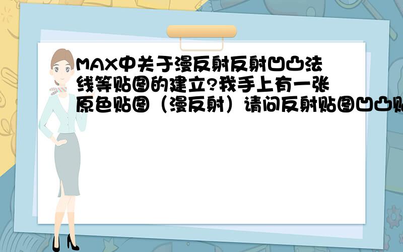 MAX中关于漫反射反射凹凸法线等贴图的建立?我手上有一张原色贴图（漫反射）请问反射贴图凹凸贴图法线贴图各如何绘制?反射贴图与凹凸贴图区别?