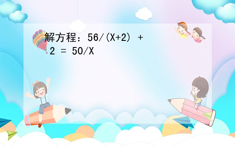 解方程：56/(X+2) + 2 = 50/X