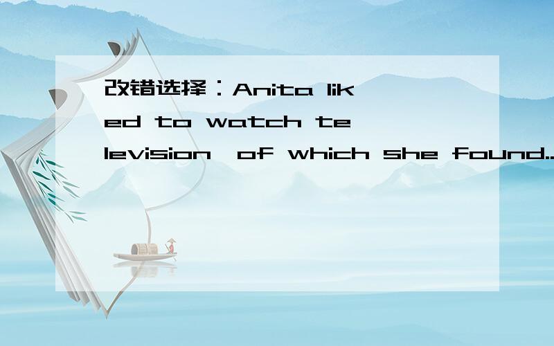 改错选择：Anita liked to watch television,of which she found...Anita liked to watch television,of which she found the science programs especailly fascinating.有两个我不太明确第一种是保持原句,即原句正确第二种改成Anita li