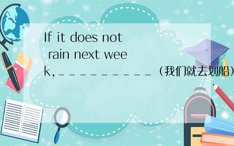 If it does not rain next week,＿＿＿＿＿＿＿＿＿（我们就去划船）