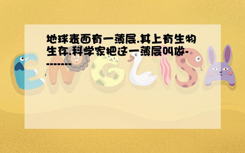 地球表面有一薄层.其上有生物生存.科学家把这一薄层叫做--------