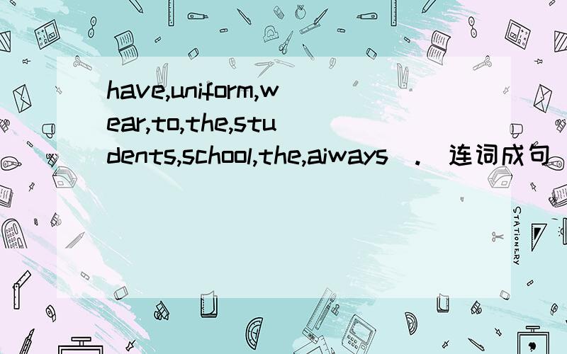 have,uniform,wear,to,the,students,school,the,aiways(.)连词成句