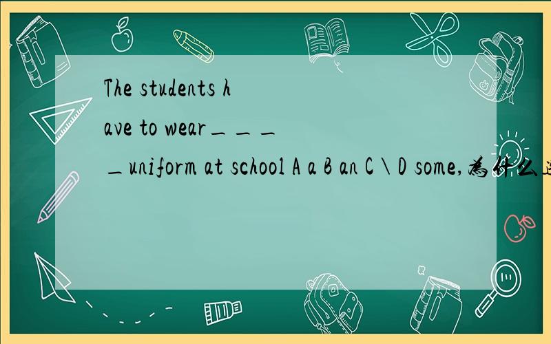 The students have to wear____uniform at school A a B an C \ D some,为什么选C不选D!