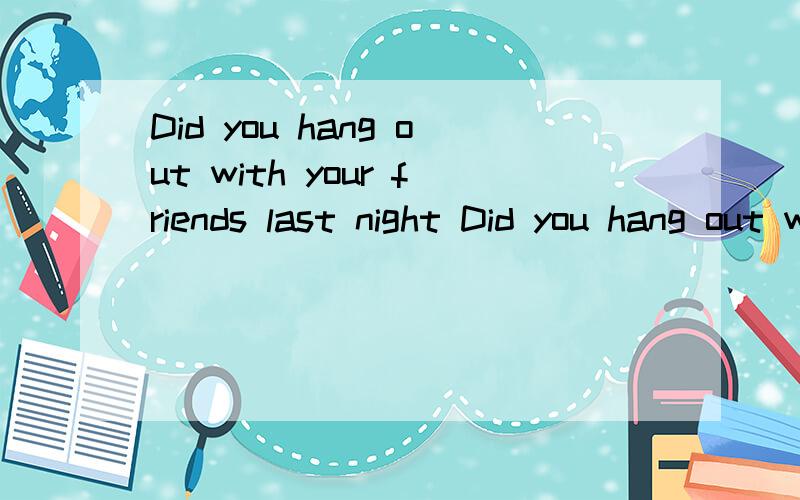 Did you hang out with your friends last night Did you hang out with your friends last night NO,but I （ ）tonightA,do B,did C,would D,will我感觉是D,但是选D的话,这个句子里只有一个助动词will应该不可以吧.