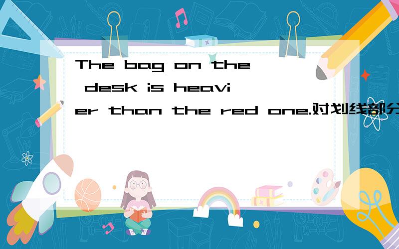 The bag on the desk is heavier than the red one.对划线部分提问划线部分是on the desk