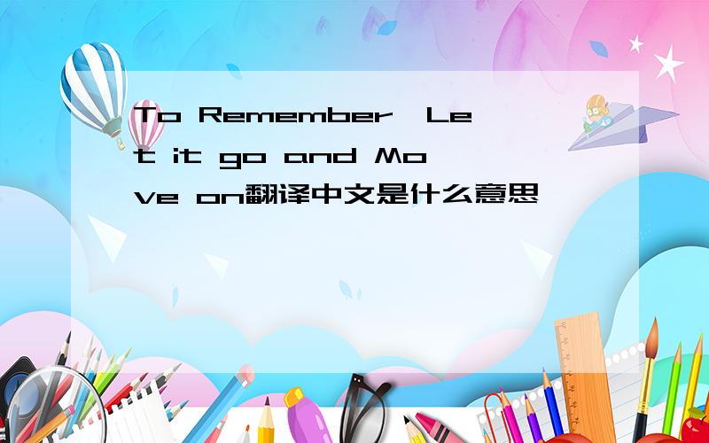 To Remember,Let it go and Move on翻译中文是什么意思