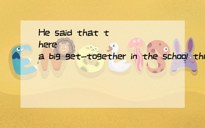 He said that there ________ a big get-together in the school the next day.A.would going to beBwas going to have Cwould be Dis going to be.