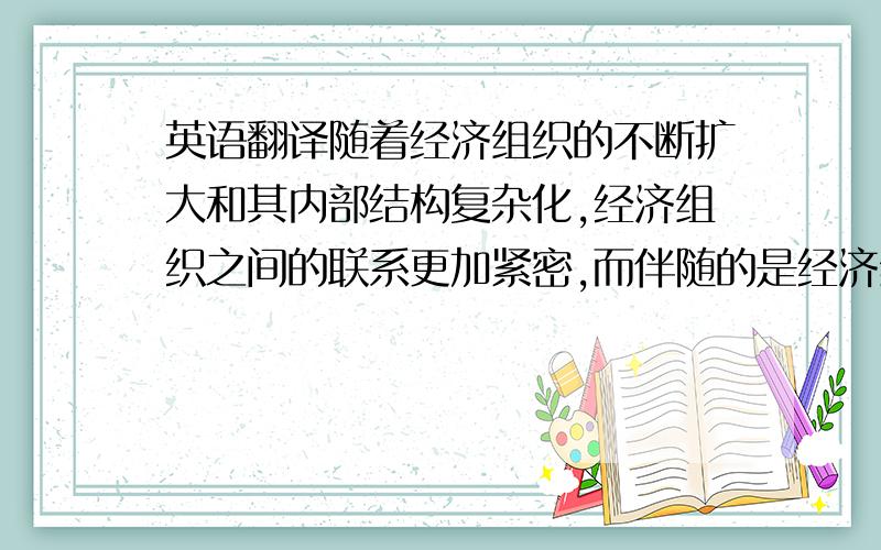 英语翻译随着经济组织的不断扩大和其内部结构复杂化,经济组织之间的联系更加紧密,而伴随的是经济纠纷趋于多样化和复杂化,经济犯罪的形式越来越隐蔽.司法机关与此相适应的审查所涉及