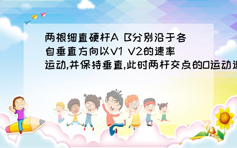 两根细直硬杆A B分别沿于各自垂直方向以V1 V2的速率运动,并保持垂直,此时两杆交点的O运动速度大小是多少