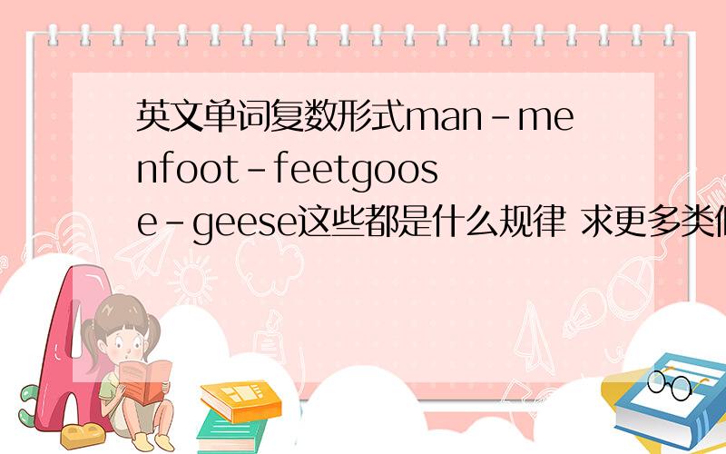 英文单词复数形式man-menfoot-feetgoose-geese这些都是什么规律 求更多类似这种改变的单词