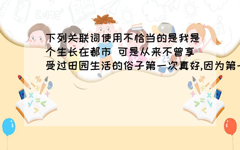 下列关联词使用不恰当的是我是个生长在都市 可是从来不曾享受过田园生活的俗子第一次真好,因为第一次的感觉真奇妙如果别人都不迎接,我们就负责把光明迎来神圣的事业总是痛苦的,但是