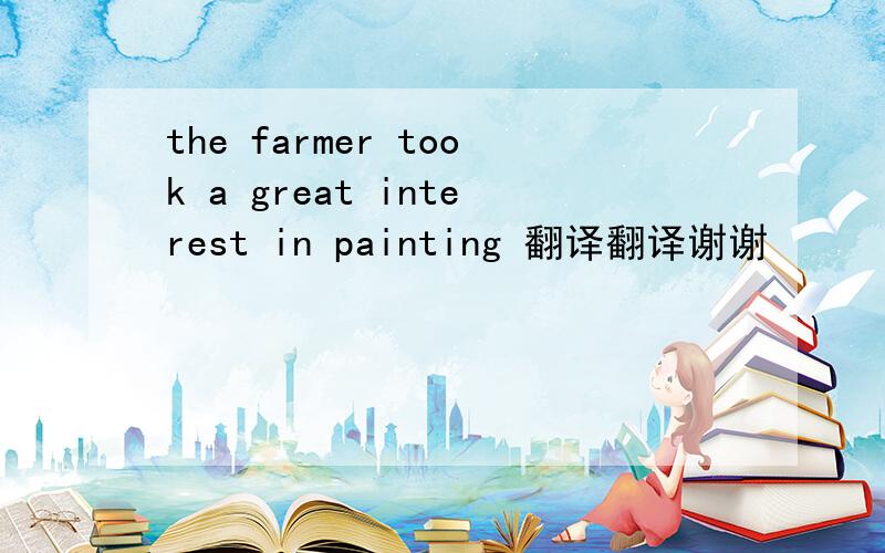 the farmer took a great interest in painting 翻译翻译谢谢