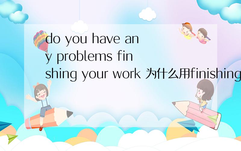 do you have any problems finshing your work 为什么用finishing