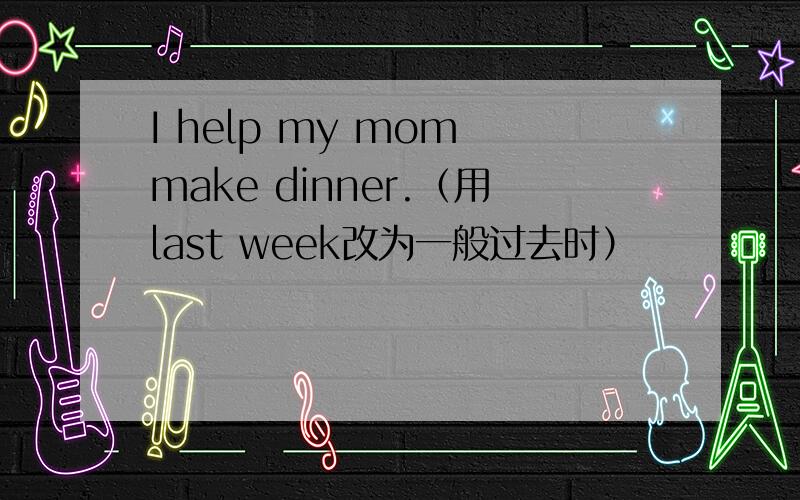 I help my mom make dinner.（用last week改为一般过去时）