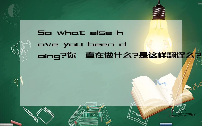 So what else have you been doing?你一直在做什么?是这样翻译么?