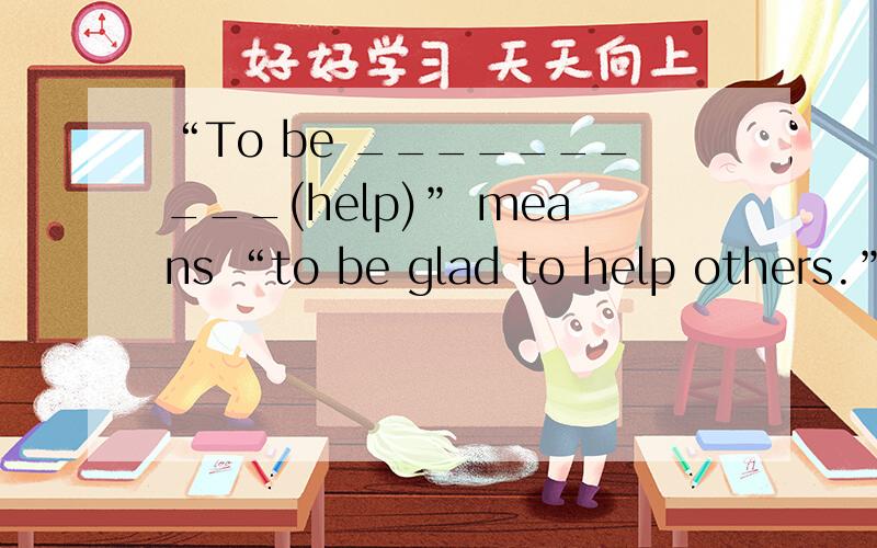 “To be __________(help)” means “to be glad to help others.”急啊...