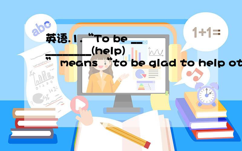 英语.1.“To be __________(help)” means “to be glad to help others.”