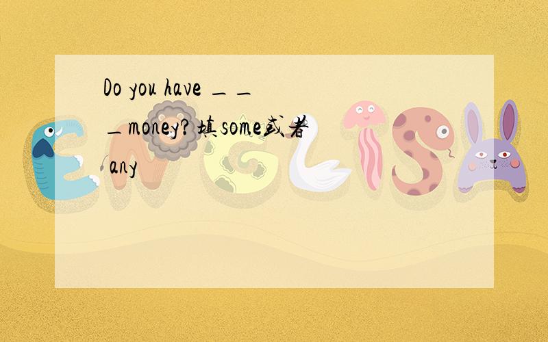 Do you have ___money?填some或者 any