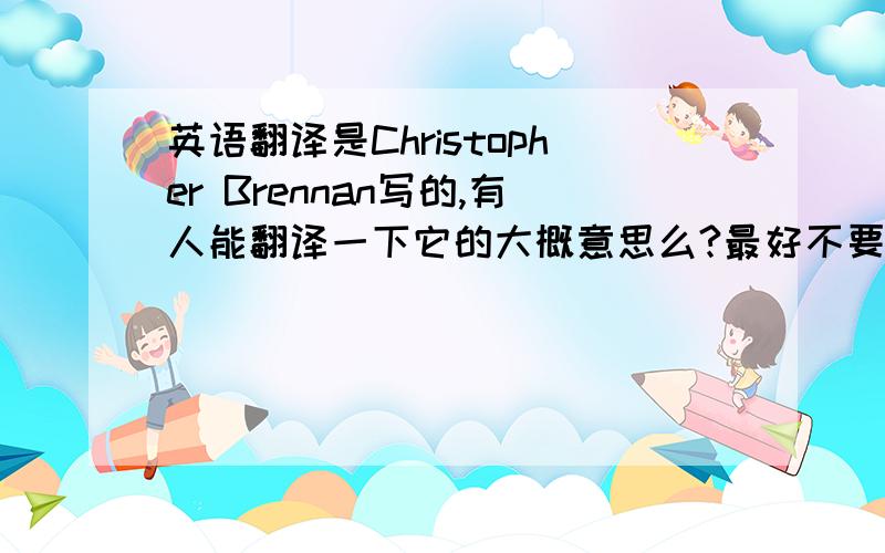 英语翻译是Christopher Brennan写的,有人能翻译一下它的大概意思么?最好不要死译,就是要译出感觉来.If questioning would make us wise No eyes would ever gaze in eyes;If all our tale were told in speechNo mouths would wande