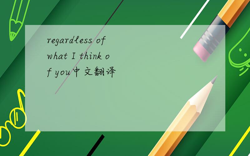 regardless of what I think of you中文翻译