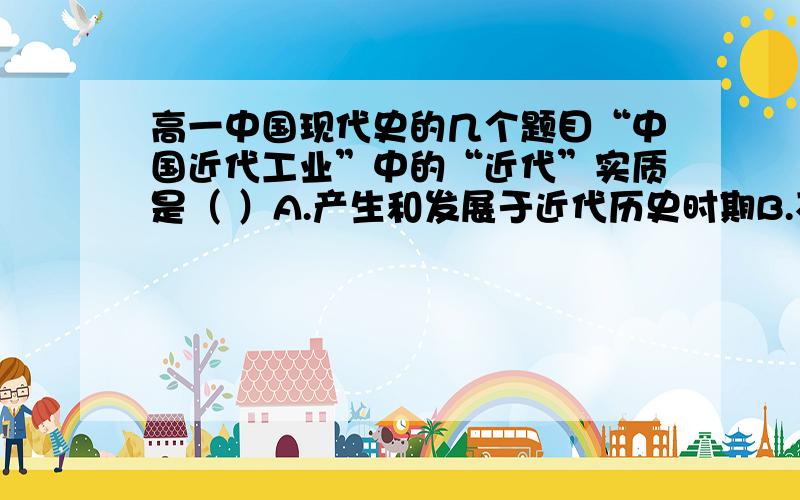 高一中国现代史的几个题目“中国近代工业”中的“近代”实质是（ ）A.产生和发展于近代历史时期B.不是工场手工业劳动,而是机器生产C.受外商企业的利润刺激而兴起D.完全由民间私人投资